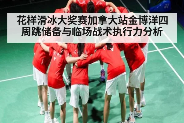 花样滑冰大奖赛加拿大站金博洋四周跳储备与临场战术执行力分析