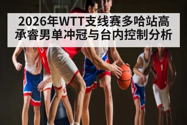 2026年WTT支线赛多哈站高承睿男单冲冠与台内控制分析