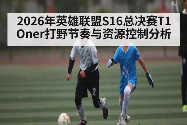 2026年英雄联盟S16总决赛T1 Oner打野节奏与资源控制分析